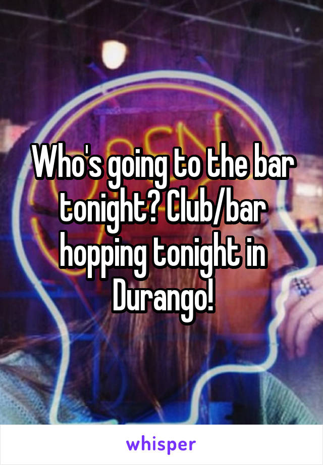 Who's going to the bar tonight? Club/bar hopping tonight in Durango!