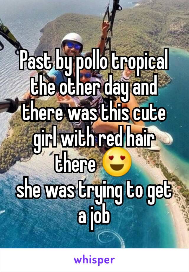 Past by pollo tropical the other day and there was this cute girl with red hair there 😍
she was trying to get a job