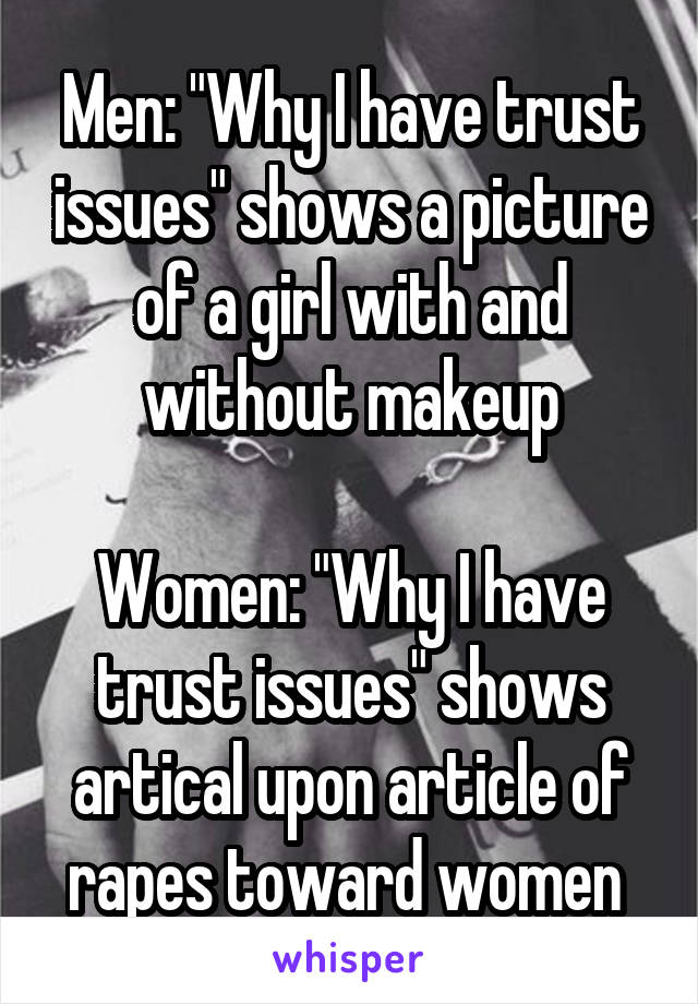 Men: "Why I have trust issues" shows a picture of a girl with and without makeup

Women: "Why I have trust issues" shows artical upon article of rapes toward women 