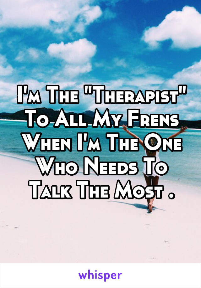 I'm The "Therapist" To All My Frens When I'm The One Who Needs To Talk The Most .