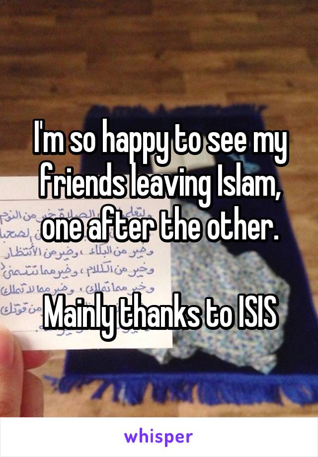 I'm so happy to see my friends leaving Islam, one after the other.

Mainly thanks to ISIS