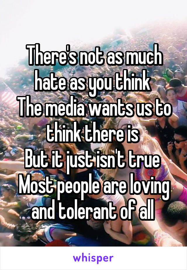 There's not as much hate as you think 
The media wants us to think there is 
But it just isn't true 
Most people are loving and tolerant of all 