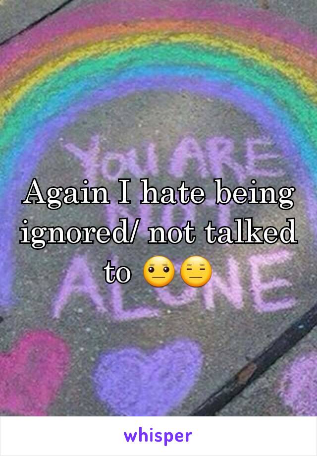 Again I hate being ignored/ not talked to 😐😑