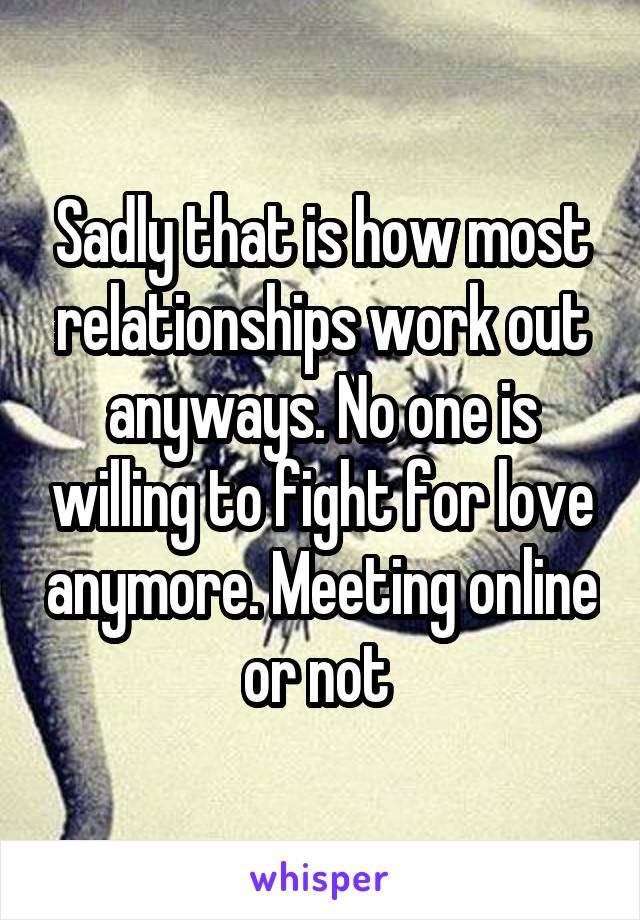 Sadly that is how most relationships work out anyways. No one is willing to fight for love anymore. Meeting online or not 