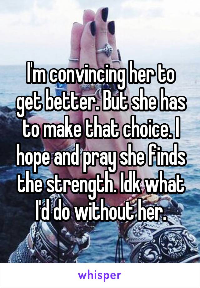 I'm convincing her to get better. But she has to make that choice. I hope and pray she finds the strength. Idk what I'd do without her.