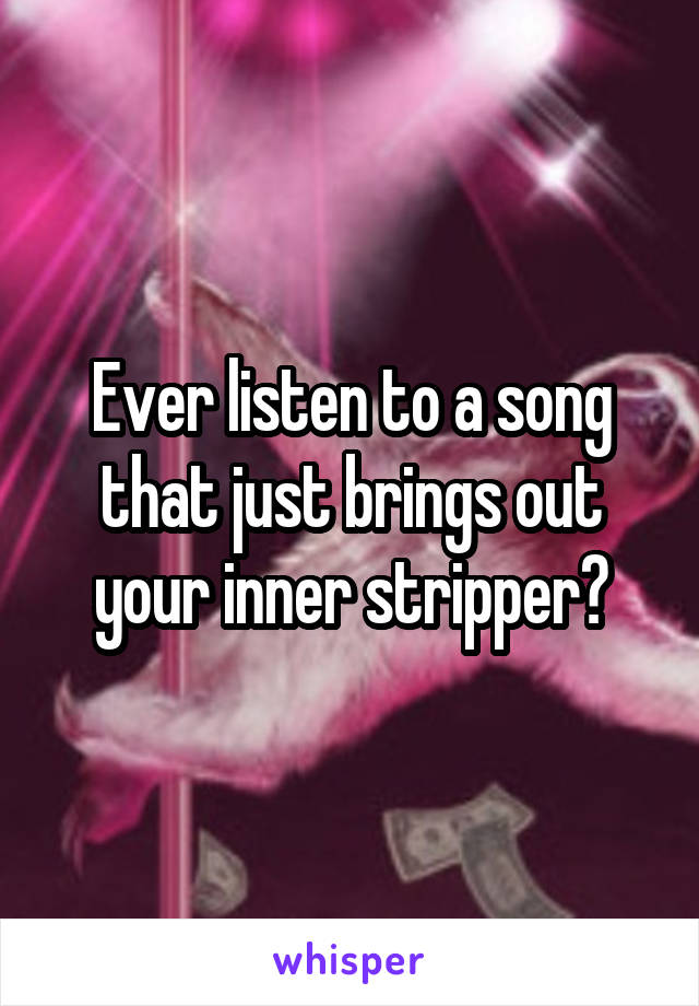 Ever listen to a song that just brings out your inner stripper?