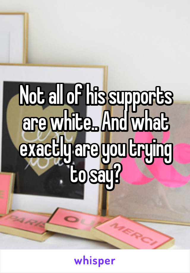 Not all of his supports are white.. And what exactly are you trying to say?