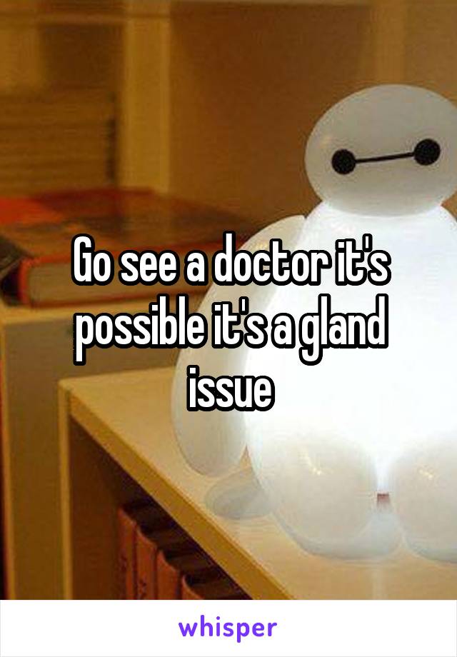 Go see a doctor it's possible it's a gland issue