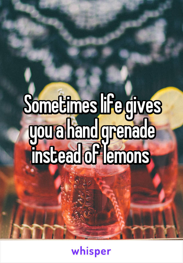 Sometimes life gives you a hand grenade instead of lemons 