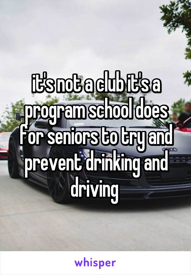 it's not a club it's a program school does for seniors to try and prevent drinking and driving 