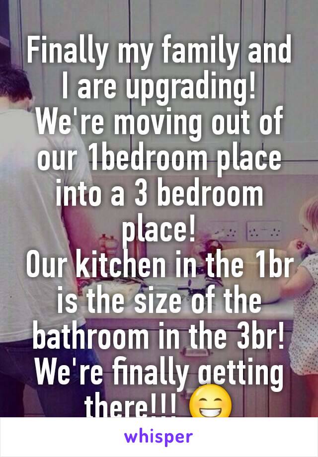 Finally my family and I are upgrading!
We're moving out of our 1bedroom place into a 3 bedroom place!
Our kitchen in the 1br is the size of the bathroom in the 3br!
We're finally getting there!!! 😁