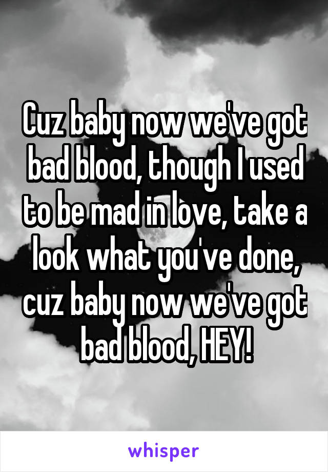 Cuz baby now we've got bad blood, though I used to be mad in love, take a look what you've done, cuz baby now we've got bad blood, HEY!