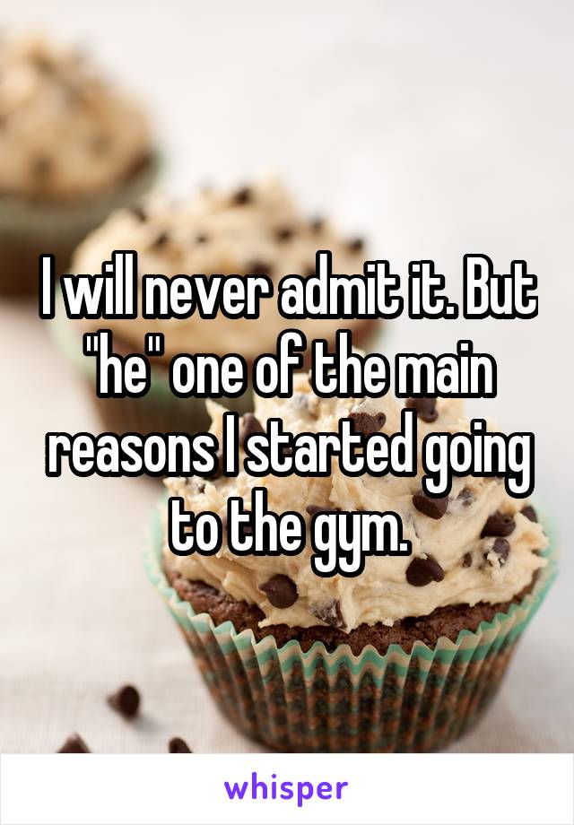 I will never admit it. But "he" one of the main reasons I started going to the gym.