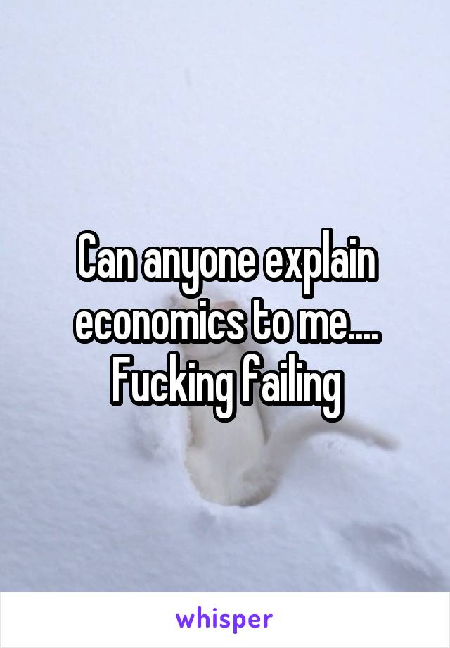 Can anyone explain economics to me....
Fucking failing