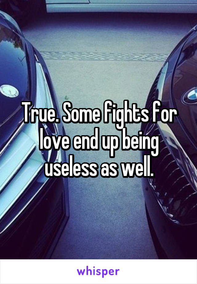 True. Some fights for love end up being useless as well.