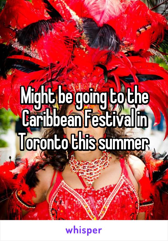 Might be going to the Caribbean Festival in Toronto this summer 