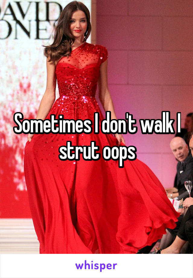 Sometimes I don't walk I strut oops