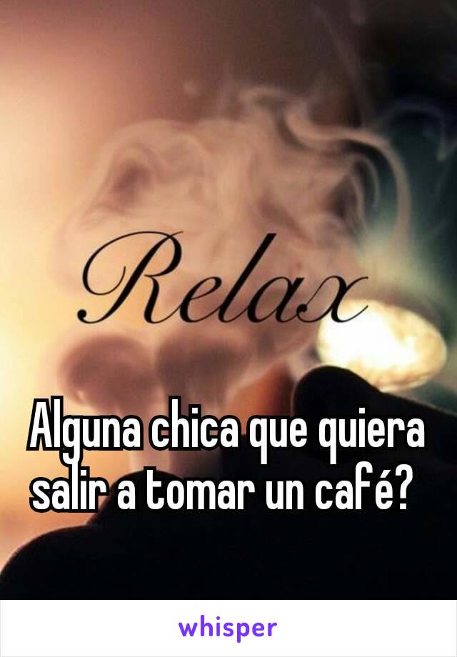 Alguna chica que quiera salir a tomar un café? 