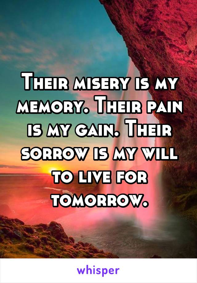 Their misery is my memory. Their pain is my gain. Their sorrow is my will to live for tomorrow.