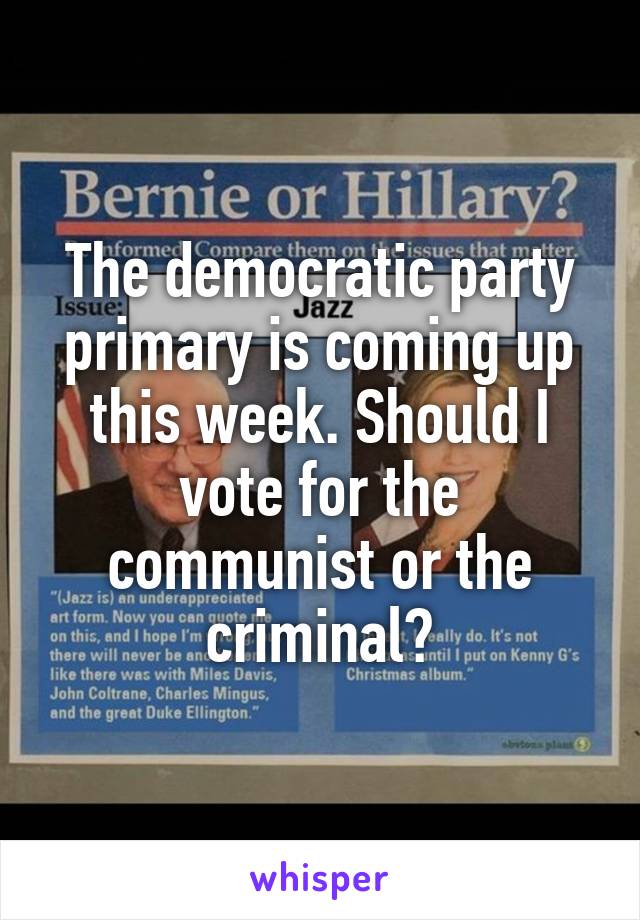 The democratic party primary is coming up this week. Should I vote for the communist or the criminal?