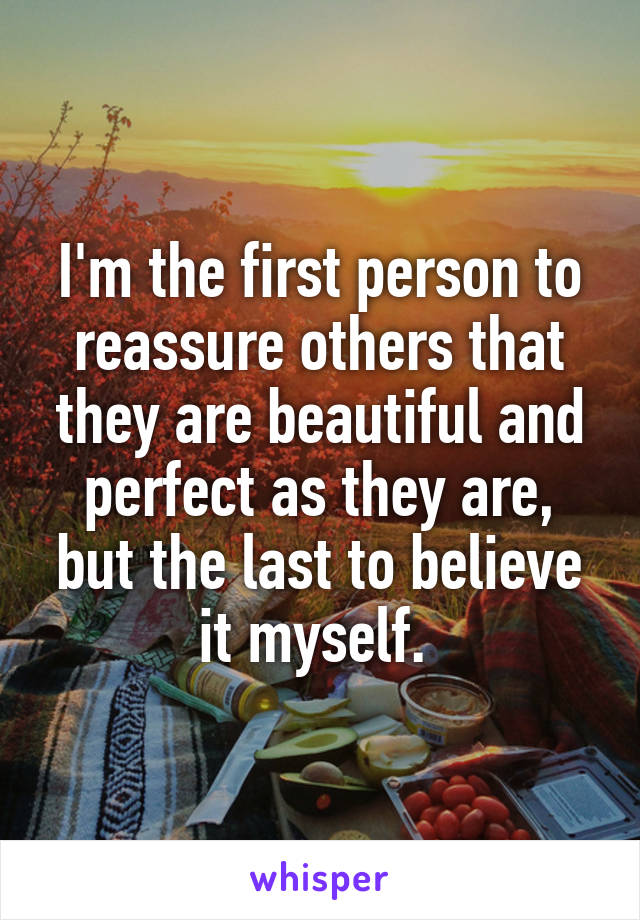 I'm the first person to reassure others that they are beautiful and perfect as they are, but the last to believe it myself. 