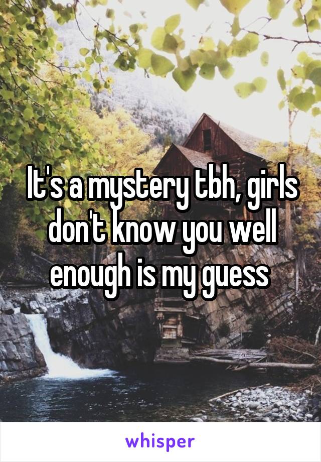 It's a mystery tbh, girls don't know you well enough is my guess 