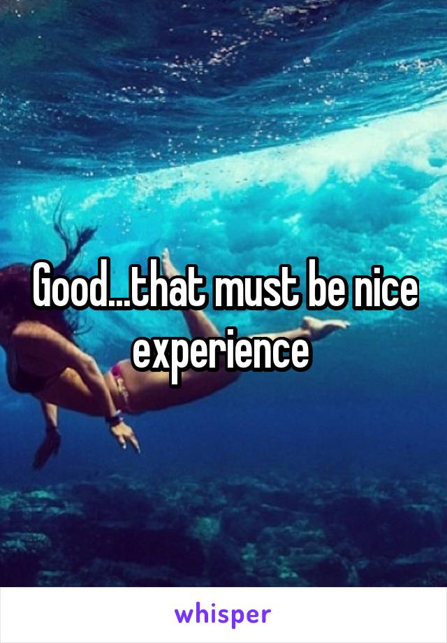 Good...that must be nice experience 