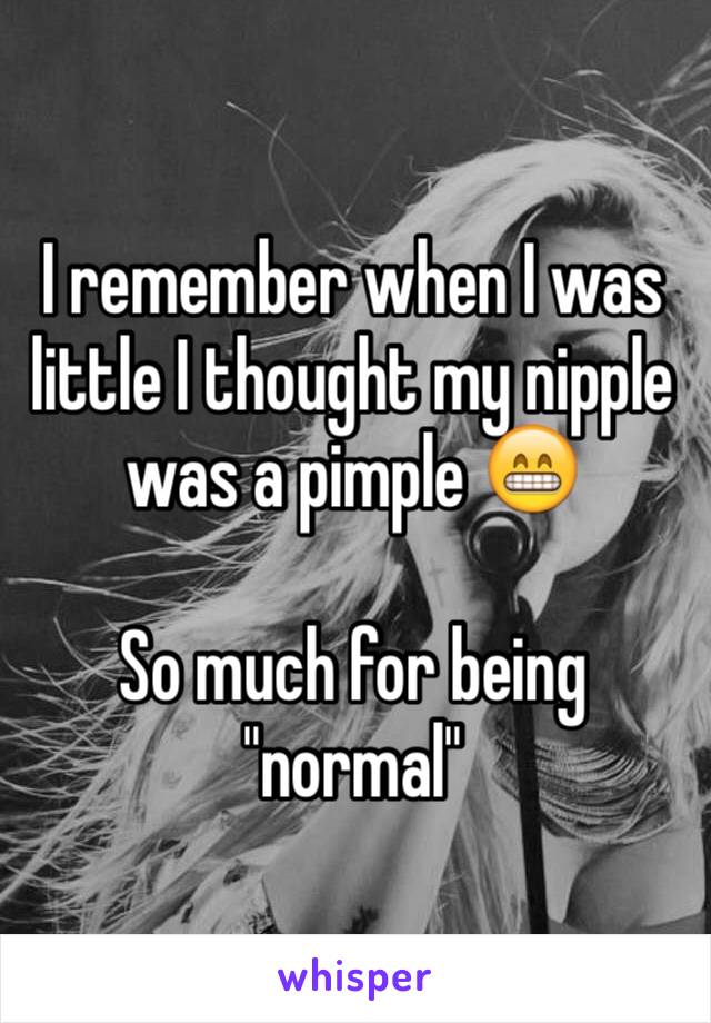 I remember when I was little I thought my nipple was a pimple 😁

So much for being "normal"