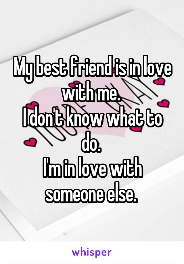 My best friend is in love with me. 
I don't know what to do. 
I'm in love with someone else. 