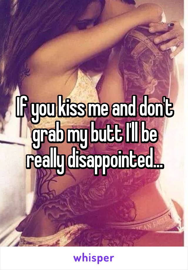 If you kiss me and don't grab my butt I'll be really disappointed...