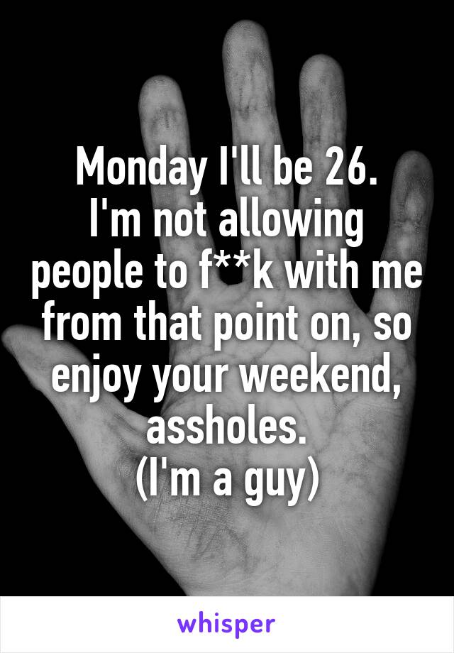 Monday I'll be 26.
I'm not allowing people to f**k with me from that point on, so enjoy your weekend, assholes.
(I'm a guy)