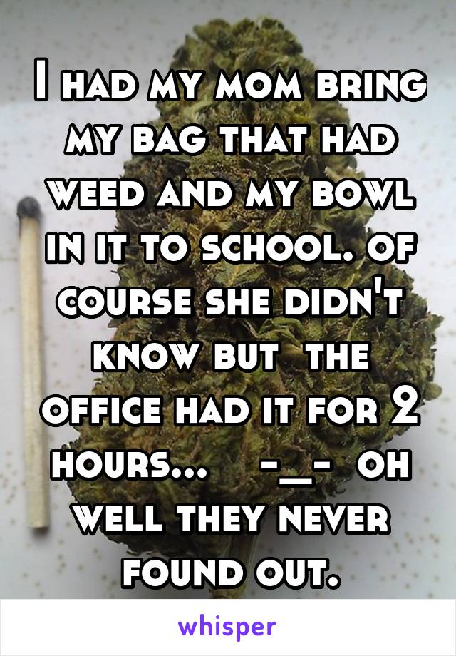 I had my mom bring my bag that had weed and my bowl in it to school. of course she didn't know but  the office had it for 2 hours...    -_-  oh well they never found out.