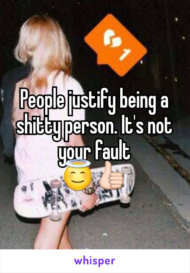 People justify being a shitty person. It's not your fault
😇👍