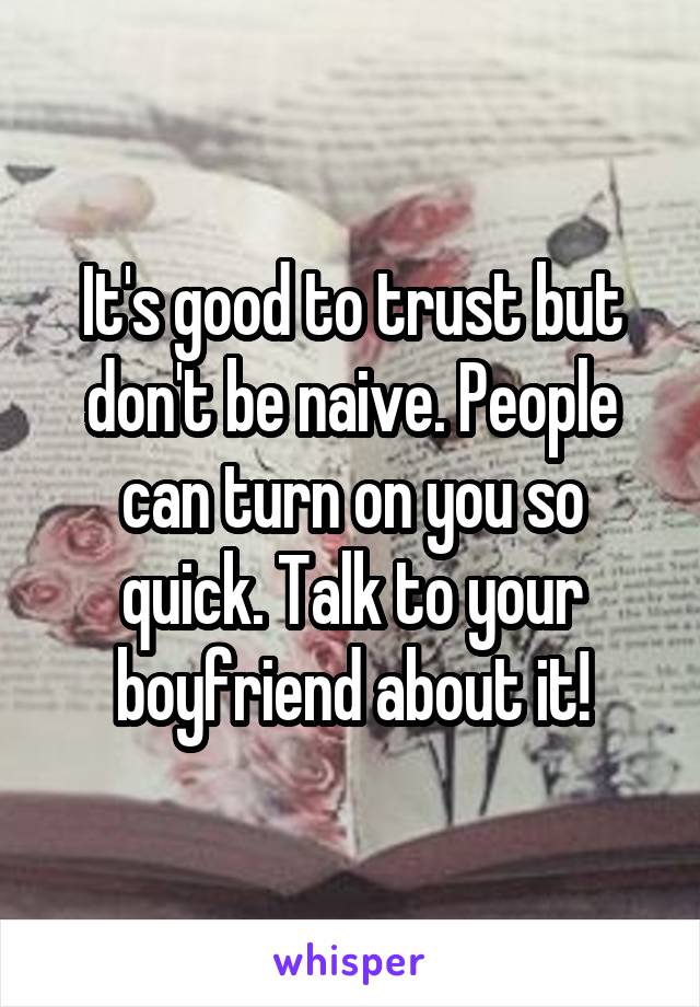 It's good to trust but don't be naive. People can turn on you so quick. Talk to your boyfriend about it!