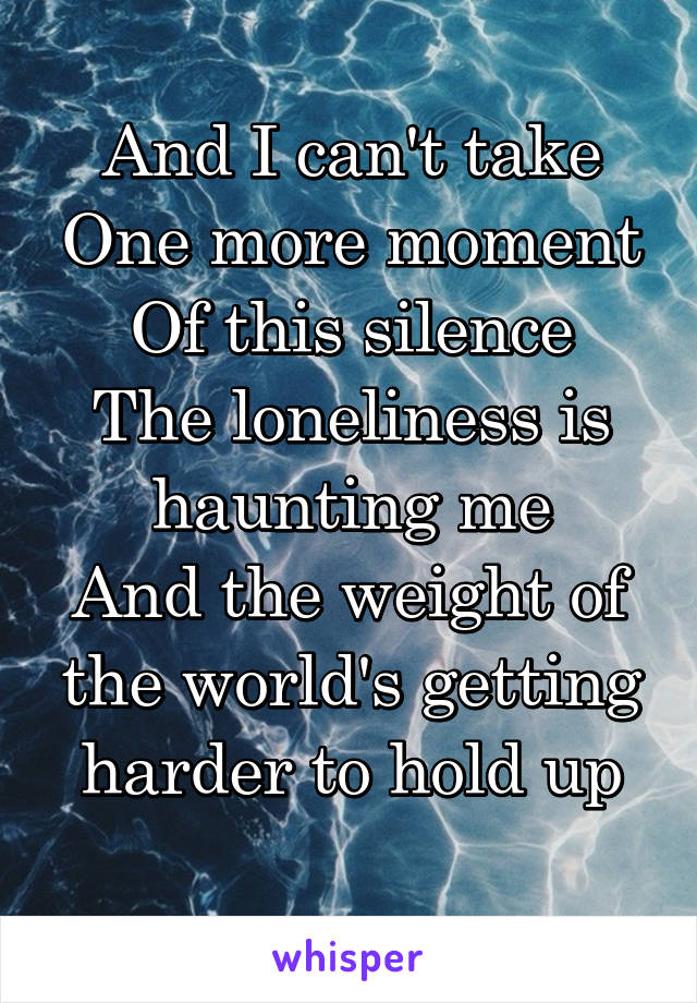 And I can't take
One more moment
Of this silence
The loneliness is haunting me
And the weight of the world's getting harder to hold up
