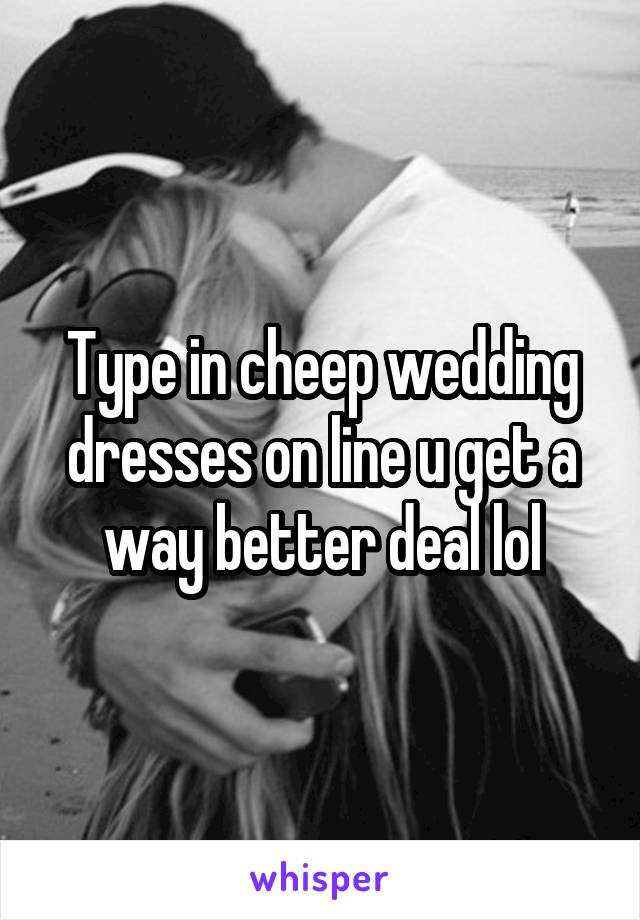 Type in cheep wedding dresses on line u get a way better deal lol