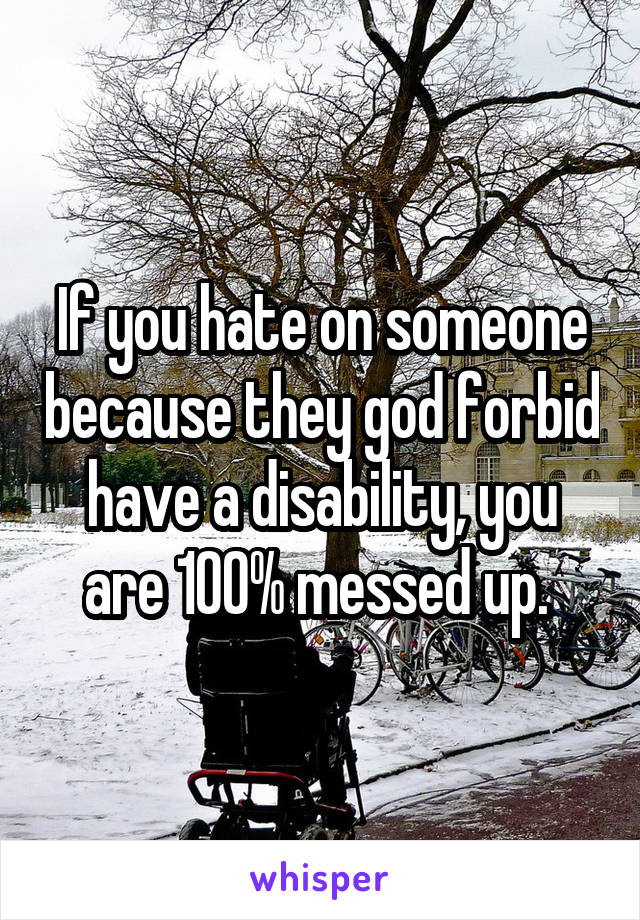 If you hate on someone because they god forbid have a disability, you are 100% messed up. 