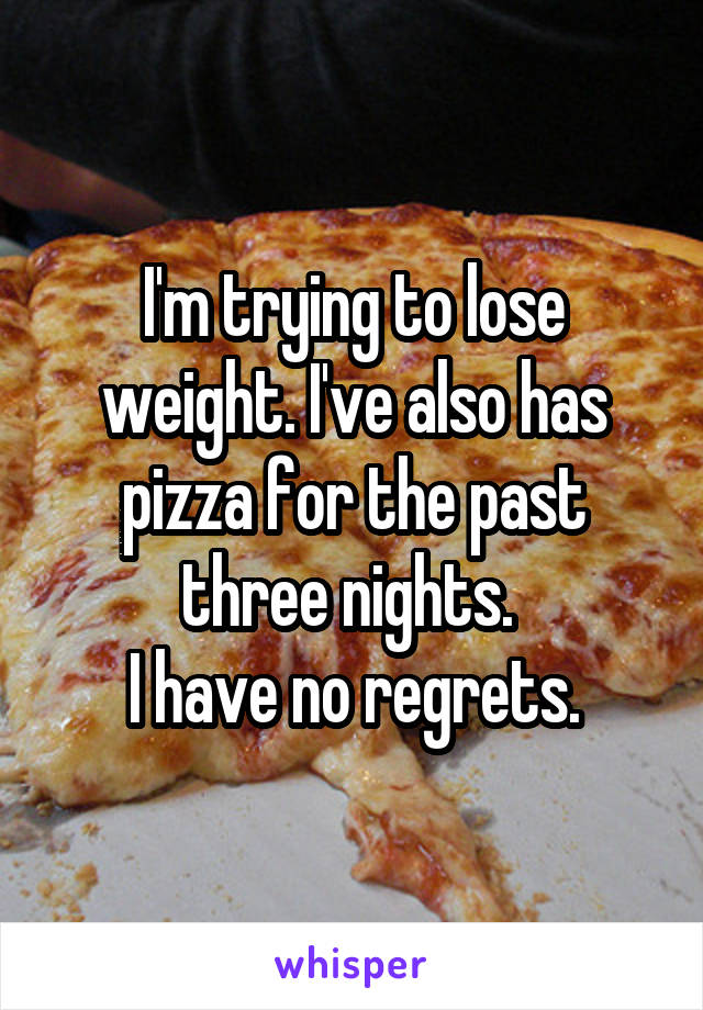 I'm trying to lose weight. I've also has pizza for the past three nights. 
I have no regrets.