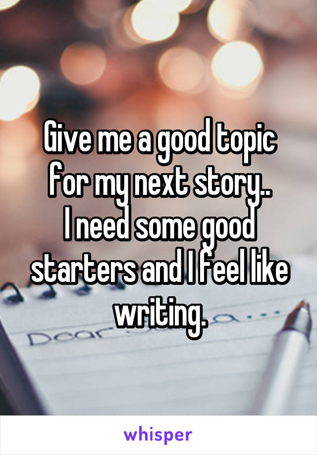 Give me a good topic for my next story..
I need some good starters and I feel like writing.