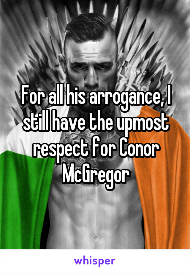 For all his arrogance, I still have the upmost respect for Conor McGregor