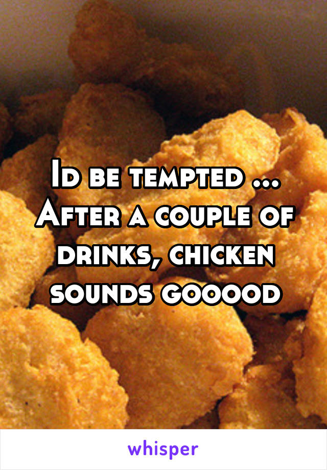 Id be tempted ... After a couple of drinks, chicken sounds gooood