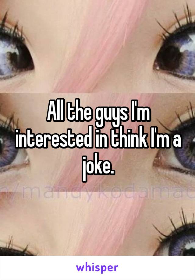 All the guys I'm interested in think I'm a joke.