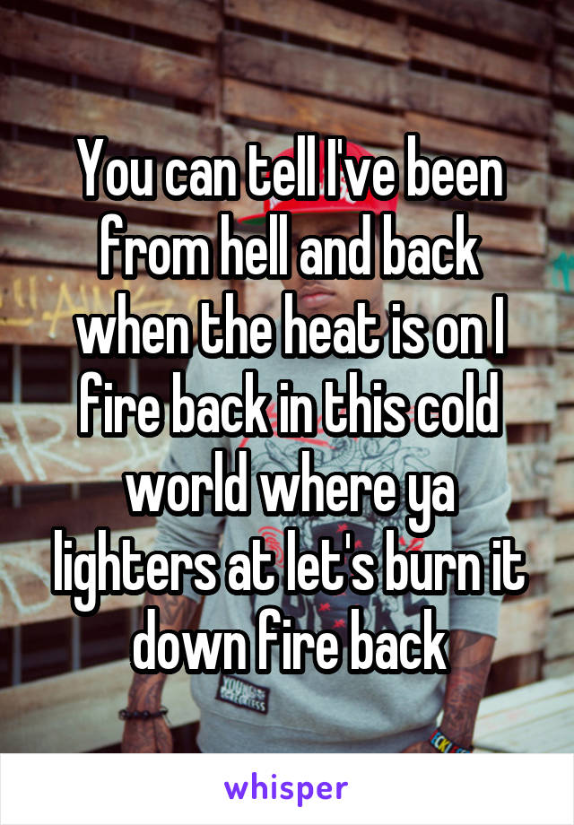 You can tell I've been from hell and back when the heat is on I fire back in this cold world where ya lighters at let's burn it down fire back