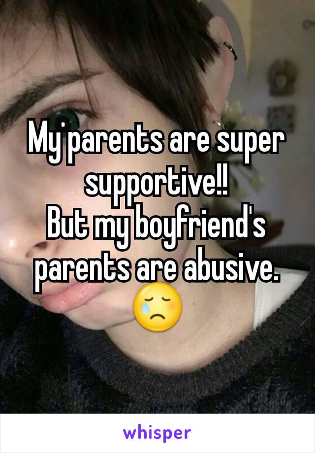 My parents are super supportive!!
But my boyfriend's parents are abusive.
😢