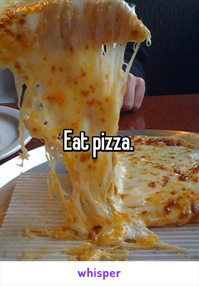 Eat pizza. 