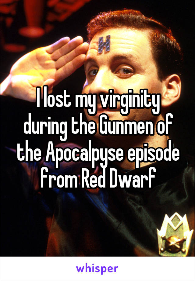 I lost my virginity during the Gunmen of the Apocalpyse episode from Red Dwarf