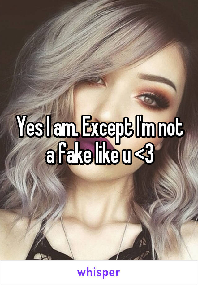 Yes I am. Except I'm not a fake like u <3