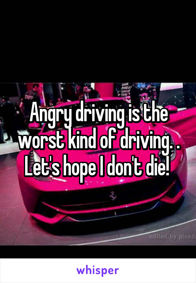 Angry driving is the worst kind of driving. . Let's hope I don't die! 