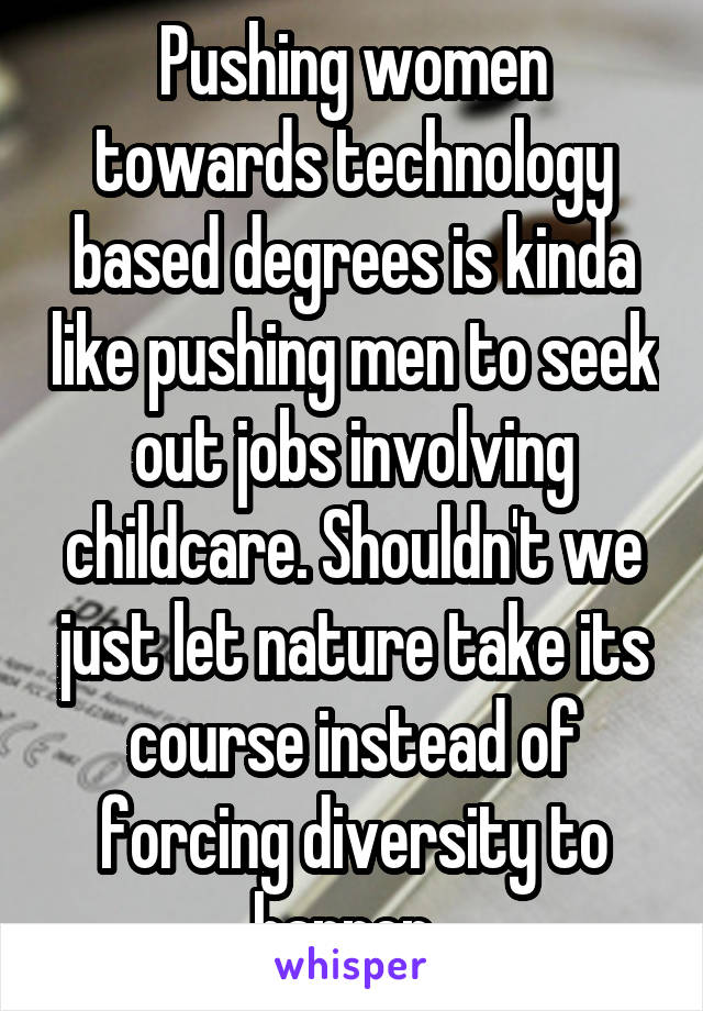 Pushing women towards technology based degrees is kinda like pushing men to seek out jobs involving childcare. Shouldn't we just let nature take its course instead of forcing diversity to happen. 