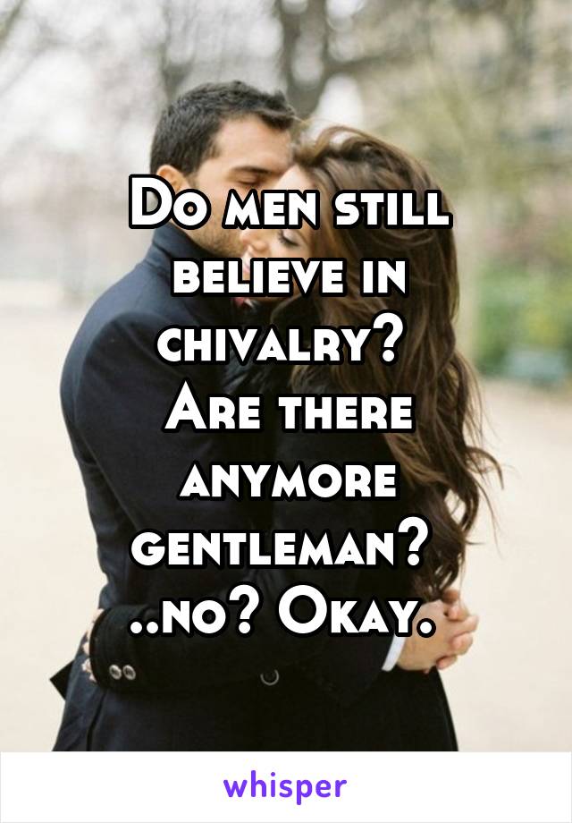 Do men still believe in chivalry? 
Are there anymore gentleman? 
..no? Okay. 